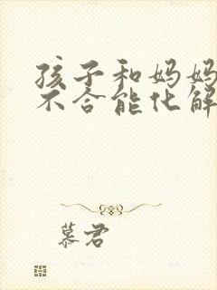 孩子和妈妈八字不合能化解吗