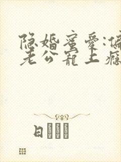 隐婚蜜爱:偏执老公宠上瘾完本