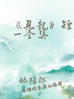 《见龙》短剧林一全集