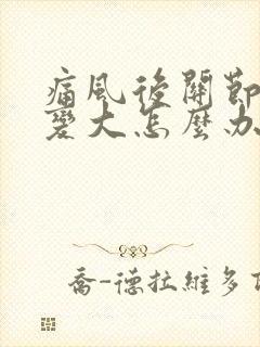 痛风后关节骨头变大怎么办