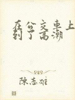 在公交车上被摸到了高潮