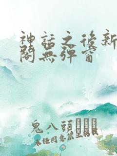 神话之后新笔趣阁无弹窗