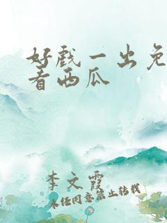 好戏一出免费观看西瓜