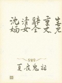 沈清辞重生侯府嫡女全文免费阅读