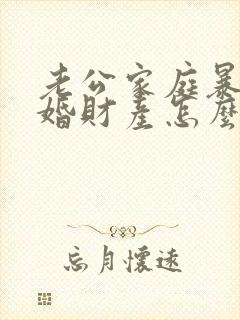 老公家庭暴力离婚财产怎么分割