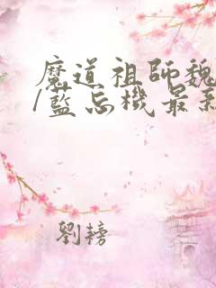 魔道祖师魏无羡/蓝忘机最新篇章