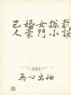 已婚女总裁的情人豪门小说