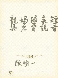 龙妈归来短剧全集免费观看