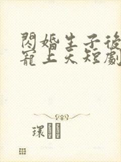 闪婚生子后老公宠上天短剧