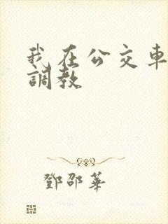 我在公交车上被调教