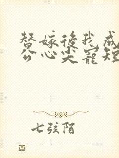 替嫁后我成了老公心尖宠短剧