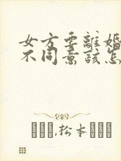 女方要离婚男方不同意该怎么办
