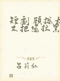 短剧 顾总太太又把您拉黑了
