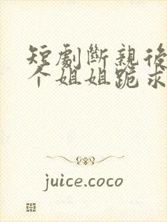短剧断亲后,四个姐姐跪求我回家免费