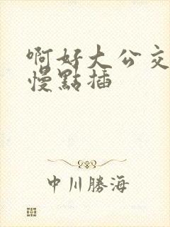 啊好大公交车上慢点插