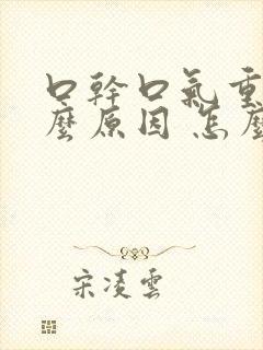 口干口气重是什么原因 怎么解决