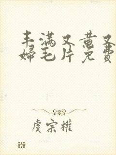 丰满又黄又爽少妇毛片免费看软件
