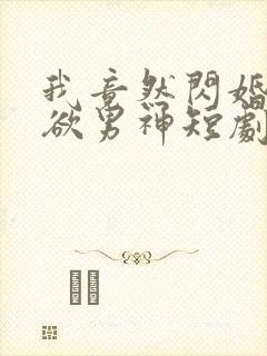 我竟然闪婚了禁欲男神短剧免费观看
