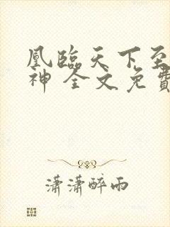 凰临天下至尊魔神 全文免费阅读