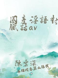 国产淫语对白说脏话av