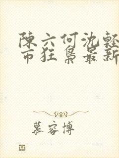 陈六何沈轻舞都市狂枭最新章