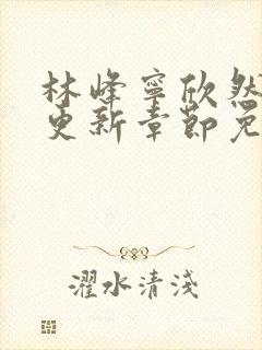 林峰宁欣然刚刚更新章节免费阅读741