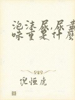 泡沫尿,尿黄,味重是什么情况