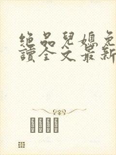绝品儿媳免费阅读全文最新章节