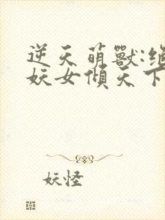 逆天萌兽:绝世妖女倾天下初一见月