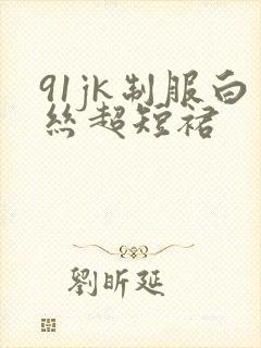 91jk制服白丝超短裙