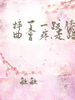 摔了一跤膝盖弯曲会疼.走路也痛.脚抬不起来