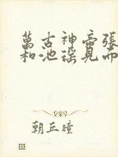 万古神帝张若尘和池瑶见面哪一章