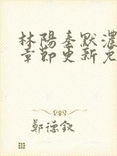 林阳秦默浓最新章节更新免费阅读全文