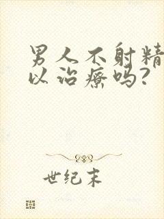男人不射精症可以治疗吗?
