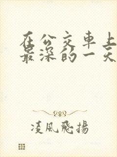 在公交车上被的最深的一天小说