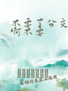 不要了公交车嗯啊不要