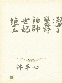 绝世神医:替嫁王妃帅炸了在线阅读