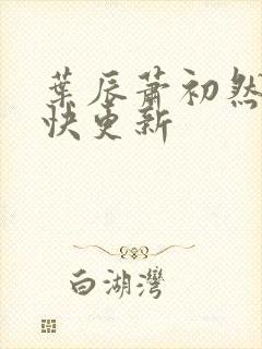 叶辰萧初然 最快更新
