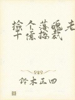 捡个落魄老公是千亿总裁