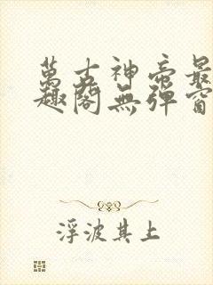 万古神帝最新笔趣阁无弹窗