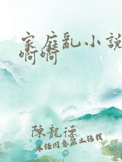 家庭乱小说嗯嗯啊啊