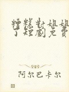 糟糕对姐姐动心了短剧免费观看