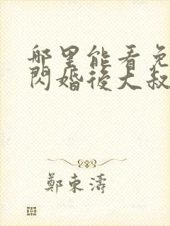 哪里能看免费的闪婚后大叔每天狂宠我