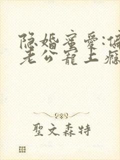 隐婚蜜爱:偏执老公宠上瘾免费阅读