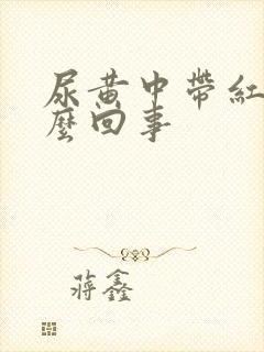 尿黄中带红是怎么回事