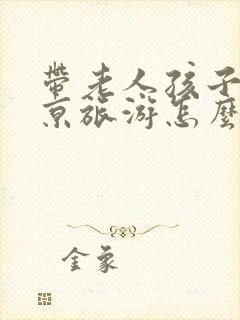 带老人孩子去北京旅游怎么玩攻略