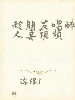 趁朋友喝醉侵犯人妻视频