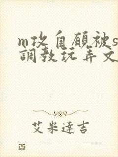 m攻自愿被s受调教玩弄文