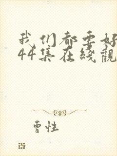 我们都要好好的44集在线观看免费