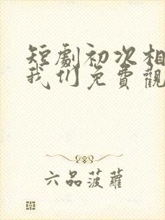 短剧初次相爱的我们免费观看